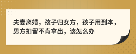 夫妻离婚，孩子归女方，孩子用到本，男方扣留不肯拿出，该怎么办