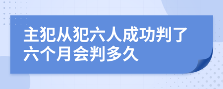 主犯从犯六人成功判了六个月会判多久