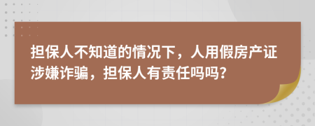 担保人不知道的情况下，人用假房产证涉嫌诈骗，担保人有责任吗吗？