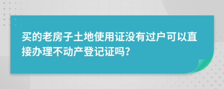 买的老房子土地使用证没有过户可以直接办理不动产登记证吗？