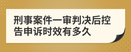 刑事案件一审判决后控告申诉时效有多久