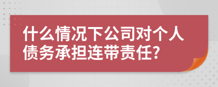什么情况下公司对个人债务承担连带责任?