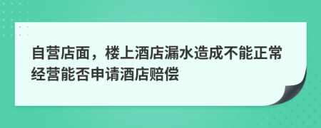 自营店面，楼上酒店漏水造成不能正常经营能否申请酒店赔偿