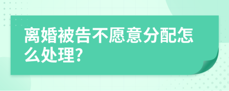 离婚被告不愿意分配怎么处理?