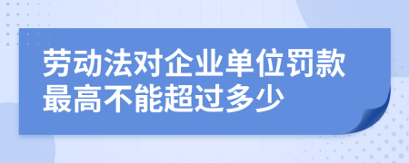 劳动法对企业单位罚款最高不能超过多少