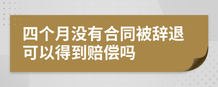 四个月没有合同被辞退可以得到赔偿吗