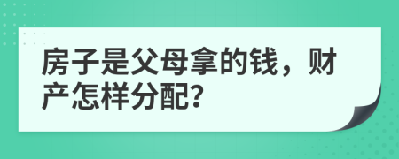 房子是父母拿的钱，财产怎样分配？
