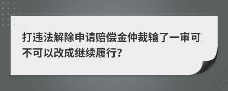 打违法解除申请赔偿金仲裁输了一审可不可以改成继续履行？