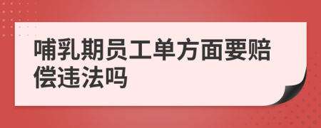 哺乳期员工单方面要赔偿违法吗