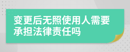 变更后无照使用人需要承担法律责任吗