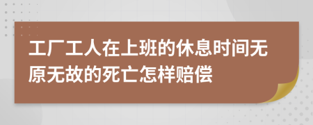 工厂工人在上班的休息时间无原无故的死亡怎样赔偿