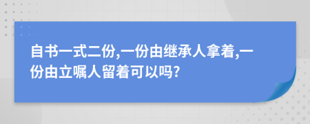 自书一式二份,一份由继承人拿着,一份由立嘱人留着可以吗?