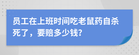员工在上班时间吃老鼠药自杀死了，要赔多少钱？