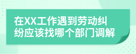 在XX工作遇到劳动纠纷应该找哪个部门调解
