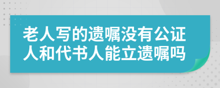 老人写的遗嘱没有公证人和代书人能立遗嘱吗