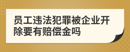 员工违法犯罪被企业开除要有赔偿金吗