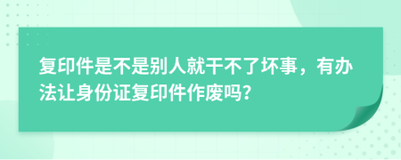 复印件是不是别人就干不了坏事，有办法让身份证复印件作废吗？