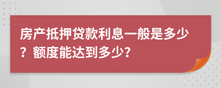 房产抵押贷款利息一般是多少？额度能达到多少？