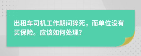 出租车司机工作期间猝死，而单位没有买保险。应该如何处理？