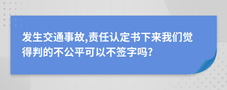 发生交通事故,责任认定书下来我们觉得判的不公平可以不签字吗?