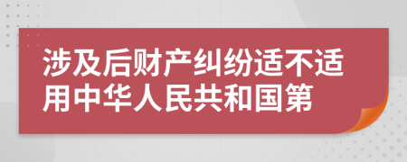 涉及后财产纠纷适不适用中华人民共和国第