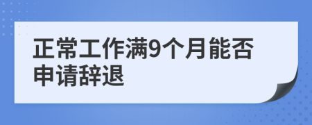 正常工作满9个月能否申请辞退