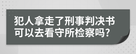 犯人拿走了刑事判决书可以去看守所检察吗?