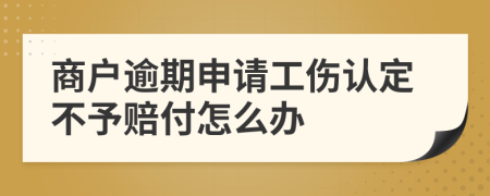 商户逾期申请工伤认定不予赔付怎么办