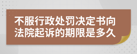 不服行政处罚决定书向法院起诉的期限是多久