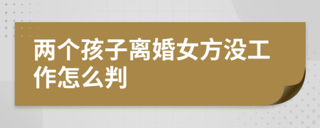 两个孩子离婚女方没工作怎么判
