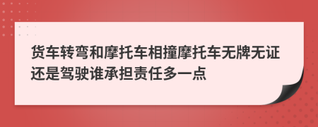 货车转弯和摩托车相撞摩托车无牌无证还是驾驶谁承担责任多一点