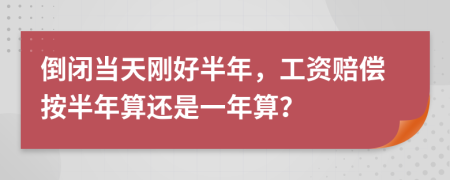 倒闭当天刚好半年，工资赔偿按半年算还是一年算？