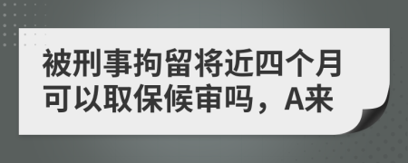 被刑事拘留将近四个月可以取保候审吗，A来