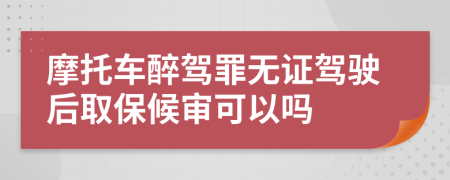 摩托车醉驾罪无证驾驶后取保候审可以吗