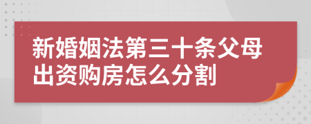 新婚姻法第三十条父母出资购房怎么分割