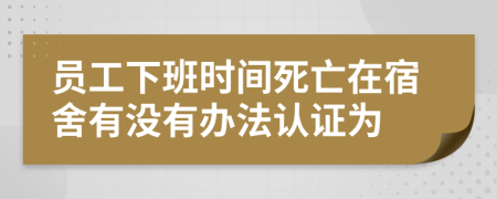 员工下班时间死亡在宿舍有没有办法认证为