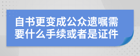 自书更变成公众遗嘱需要什么手续或者是证件