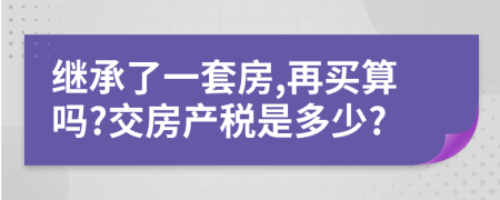 继承了一套房,再买算吗?交房产税是多少?