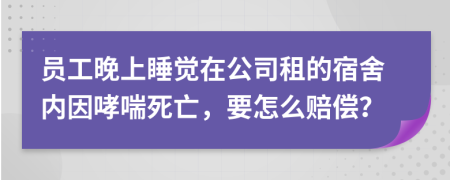 员工晚上睡觉在公司租的宿舍内因哮喘死亡，要怎么赔偿？