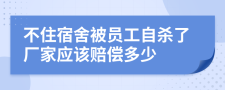 不住宿舍被员工自杀了厂家应该赔偿多少