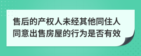 售后的产权人未经其他同住人同意出售房屋的行为是否有效