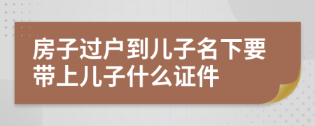 房子过户到儿子名下要带上儿子什么证件