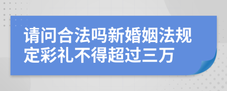 请问合法吗新婚姻法规定彩礼不得超过三万