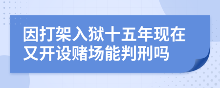 因打架入狱十五年现在又开设赌场能判刑吗