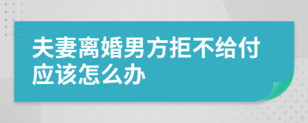 夫妻离婚男方拒不给付应该怎么办