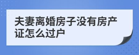 夫妻离婚房子没有房产证怎么过户