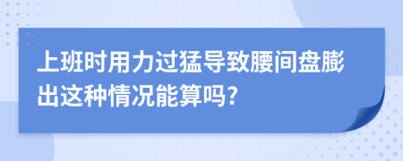 上班时用力过猛导致腰间盘膨出这种情况能算吗?