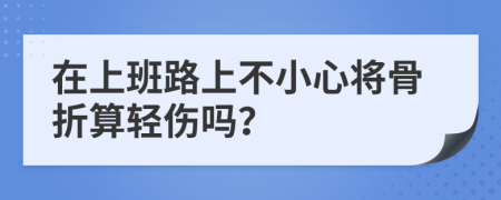 在上班路上不小心将骨折算轻伤吗？