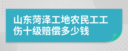 山东菏泽工地农民工工伤十级赔偿多少钱