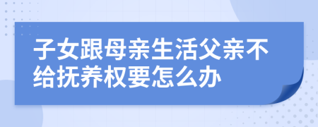 子女跟母亲生活父亲不给抚养权要怎么办